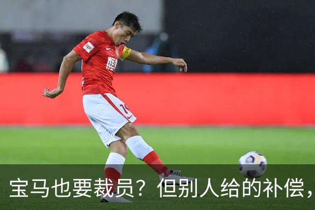 宝马也要裁员？但别人给的补偿，是真“离谱”！
