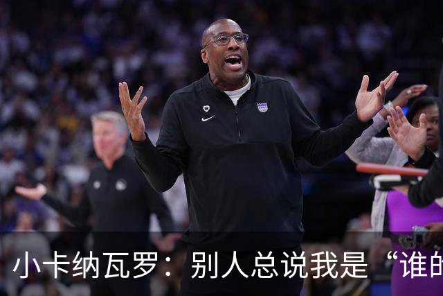 小卡纳瓦罗：别人总说我是“谁的弟弟”，那是别人的问题