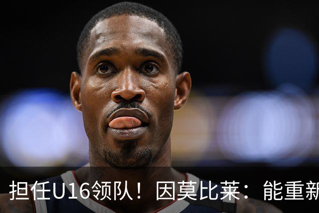 担任U16领队！因莫比莱：能重新成为意大利的一员，让我很自豪