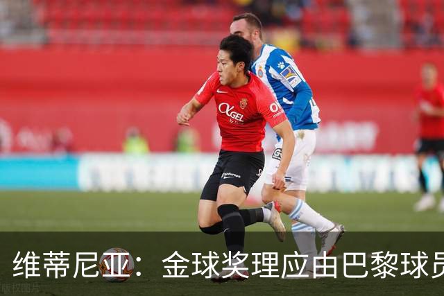 维蒂尼亚：金球奖理应由巴黎球员获得 面对亚马尔谈不上“害怕”
